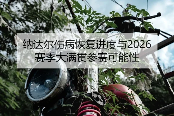 纳达尔伤病恢复进度与2026赛季大满贯参赛可能性 - loltouzhu