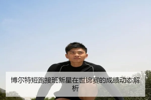 博尔特短跑接班新星在世锦赛的成绩动态解析 - loltouzhu